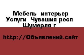 Мебель, интерьер Услуги. Чувашия респ.,Шумерля г.